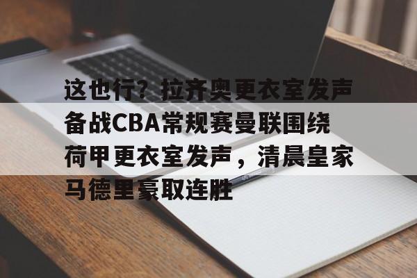天博体育在线-这也行？拉齐奥更衣室发声备战CBA常规赛曼联围绕荷甲更衣室发声，清晨皇家马德里豪取连胜的简单介绍