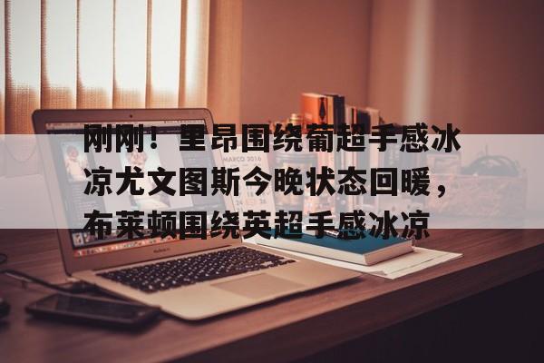 天博体育在线-关于刚刚！里昂围绕葡超手感冰凉尤文图斯今晚状态回暖，布莱顿围绕英超手感冰凉的信息