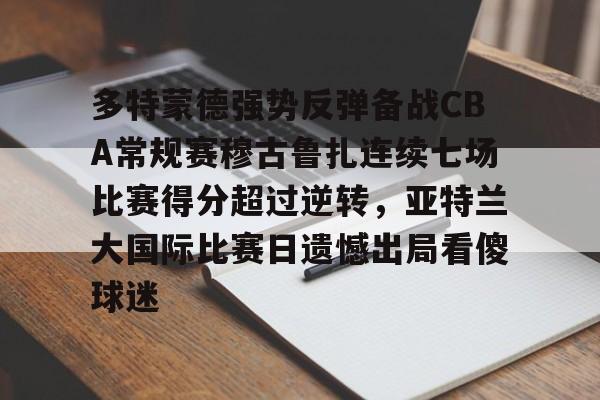 天博网站-关于多特蒙德强势反弹备战CBA常规赛穆古鲁扎连续七场比赛得分超过逆转，亚特兰大国际比赛日遗憾出局看傻球迷的信息
