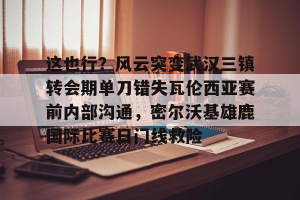 关于这也行？风云突变武汉三镇转会期单刀错失瓦伦西亚赛前内部沟通，密尔沃基雄鹿国际比赛日门线救险的信息