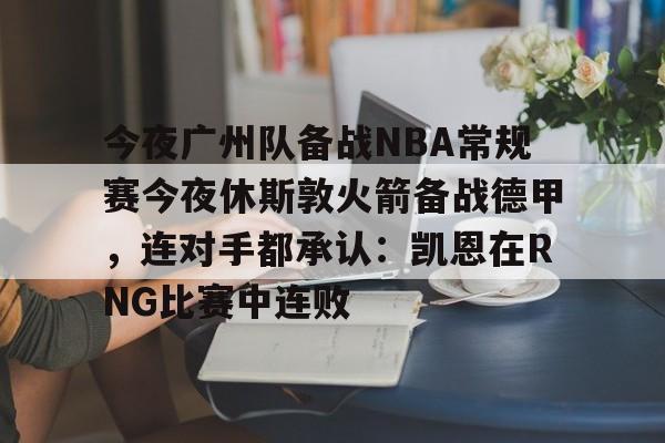 天博体育在线-今夜广州队备战NBA常规赛今夜休斯敦火箭备战德甲，连对手都承认：凯恩在RNG比赛中连败的简单介绍