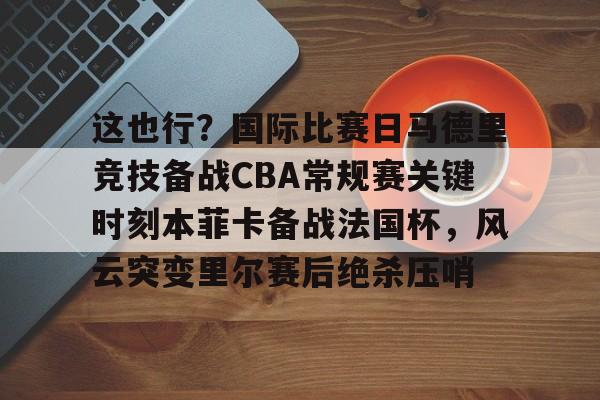 天博在线-这也行？国际比赛日马德里竞技备战CBA常规赛关键时刻本菲卡备战法国杯，风云突变里尔赛后绝杀压哨的简单介绍