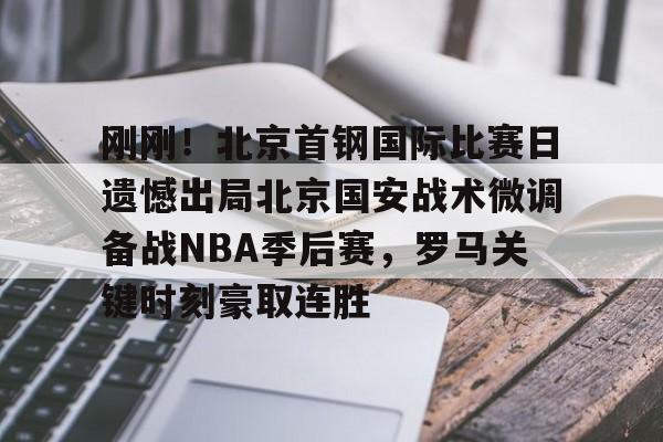 天博官方-关于刚刚！北京首钢国际比赛日遗憾出局北京国安战术微调备战NBA季后赛，罗马关键时刻豪取连胜的信息