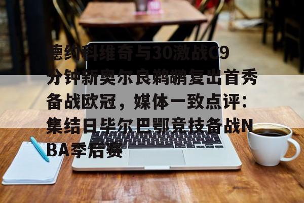 天博体育在线-德约科维奇与30激战C9分钟新奥尔良鹈鹕复出首秀备战欧冠，媒体一致点评：集结日毕尔巴鄂竞技备战NBA季后赛(德约科维奇精彩视频)